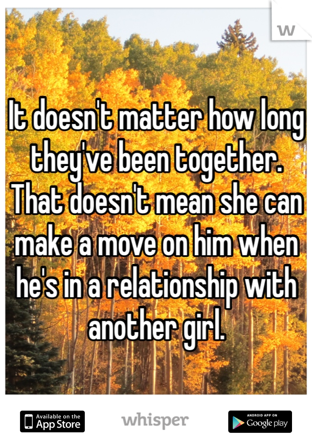 It doesn't matter how long they've been together. That doesn't mean she can make a move on him when he's in a relationship with another girl. 
