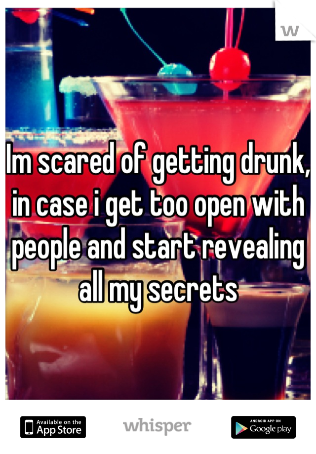 Im scared of getting drunk, in case i get too open with people and start revealing all my secrets