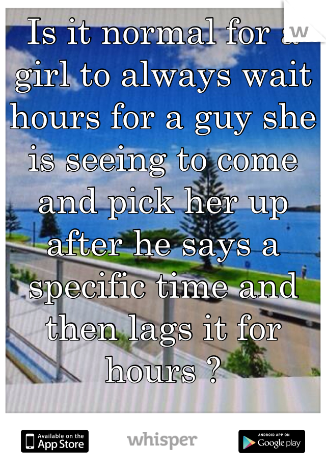 Is it normal for a girl to always wait hours for a guy she is seeing to come and pick her up after he says a specific time and then lags it for hours ? 