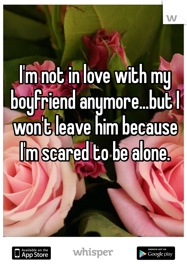 I'm not in love with my boyfriend anymore...but I won't leave him because I'm scared to be alone.
