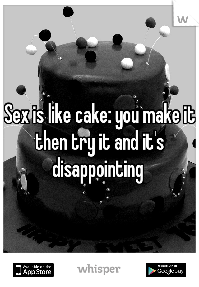 Sex is like cake: you make it then try it and it's disappointing 