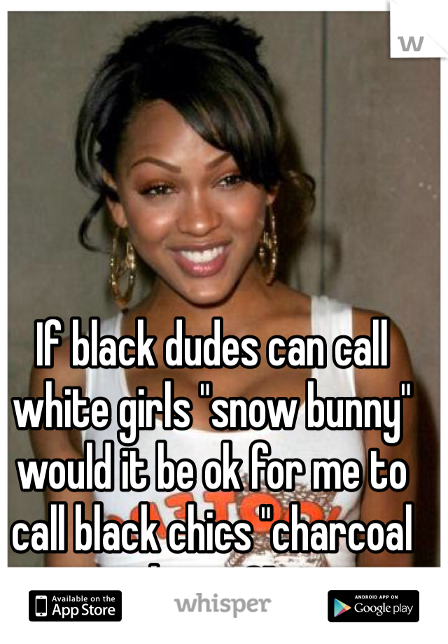 If black dudes can call white girls "snow bunny" would it be ok for me to call black chics "charcoal bunny?"