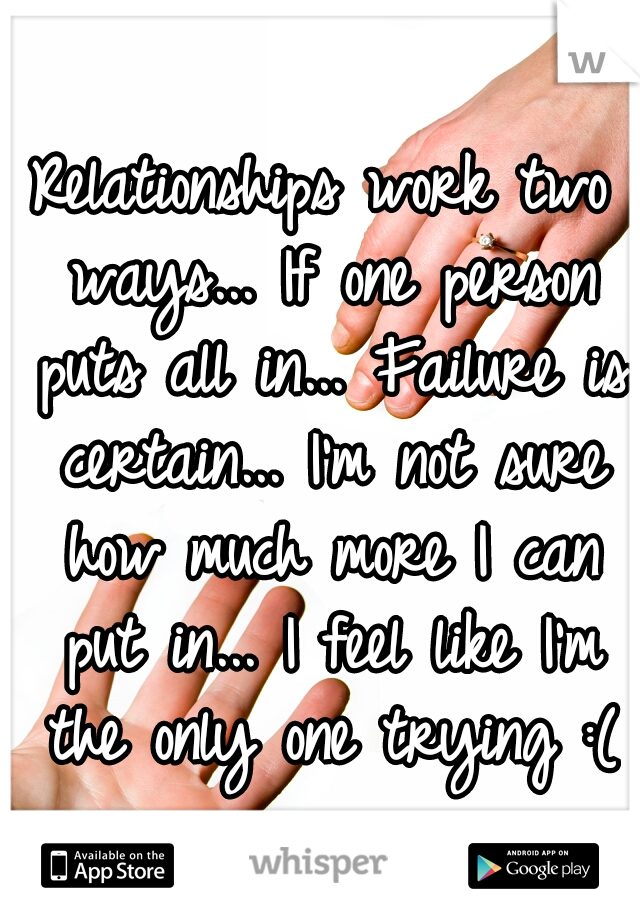 Relationships work two ways... If one person puts all in... Failure is certain... I'm not sure how much more I can put in... I feel like I'm the only one trying :(