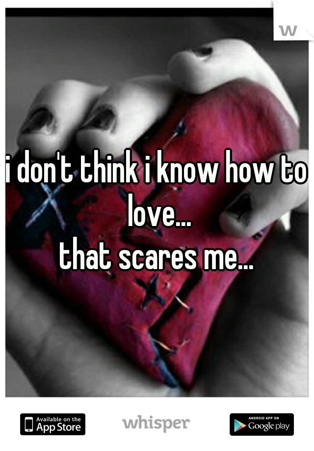 i don't think i know how to love...
that scares me...