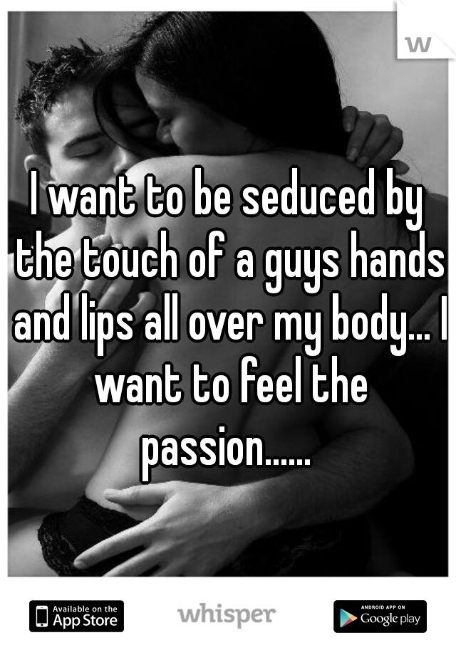I want to be seduced by the touch of a guys hands and lips all over my body... I want to feel the passion...... 