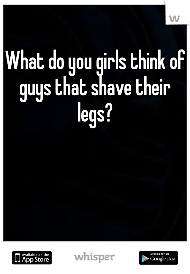 What do you girls think of guys that shave their legs?