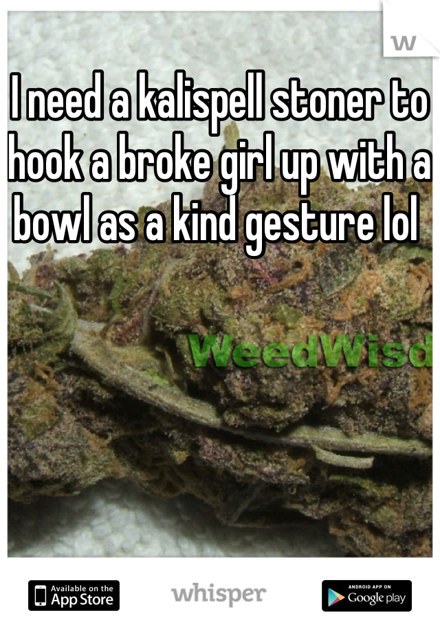 I need a kalispell stoner to hook a broke girl up with a bowl as a kind gesture lol 