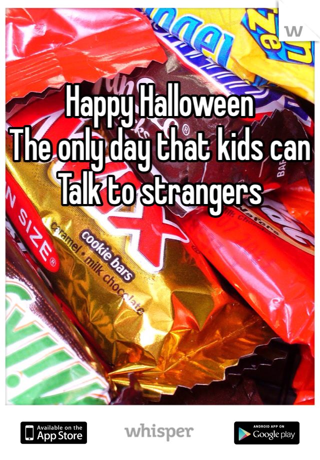 Happy Halloween 
The only day that kids can 
Talk to strangers 