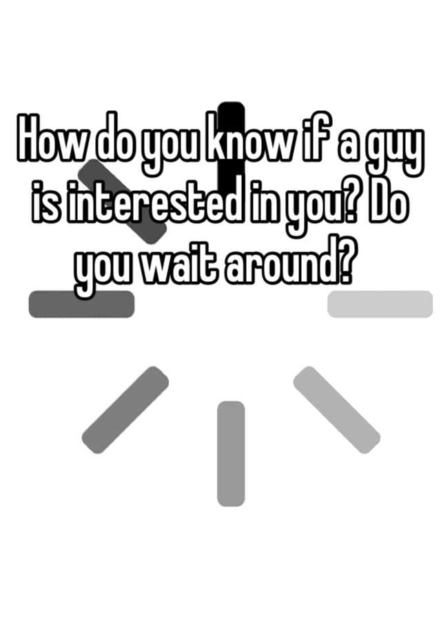 how-do-you-know-if-a-guy-is-interested-in-you-do-you-wait-around