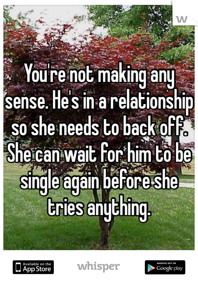 You're not making any sense. He's in a relationship so she needs to back off. She can wait for him to be single again before she tries anything. 