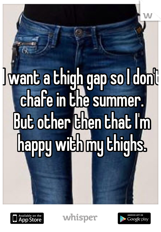 I want a thigh gap so I don't chafe in the summer. 
But other then that I'm happy with my thighs. 