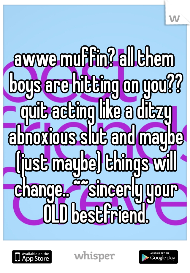 awwe muffin? all them boys are hitting on you?? quit acting like a ditzy abnoxious slut and maybe (just maybe) things will change.. ~~sincerly your OLD bestfriend.