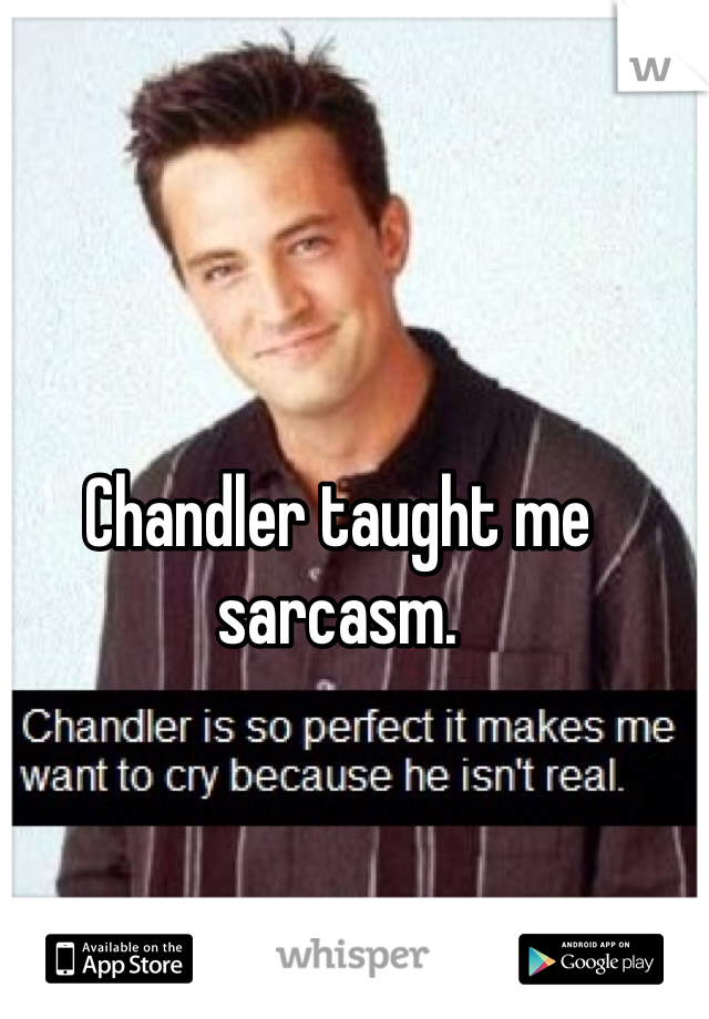 Chandler taught me sarcasm. 