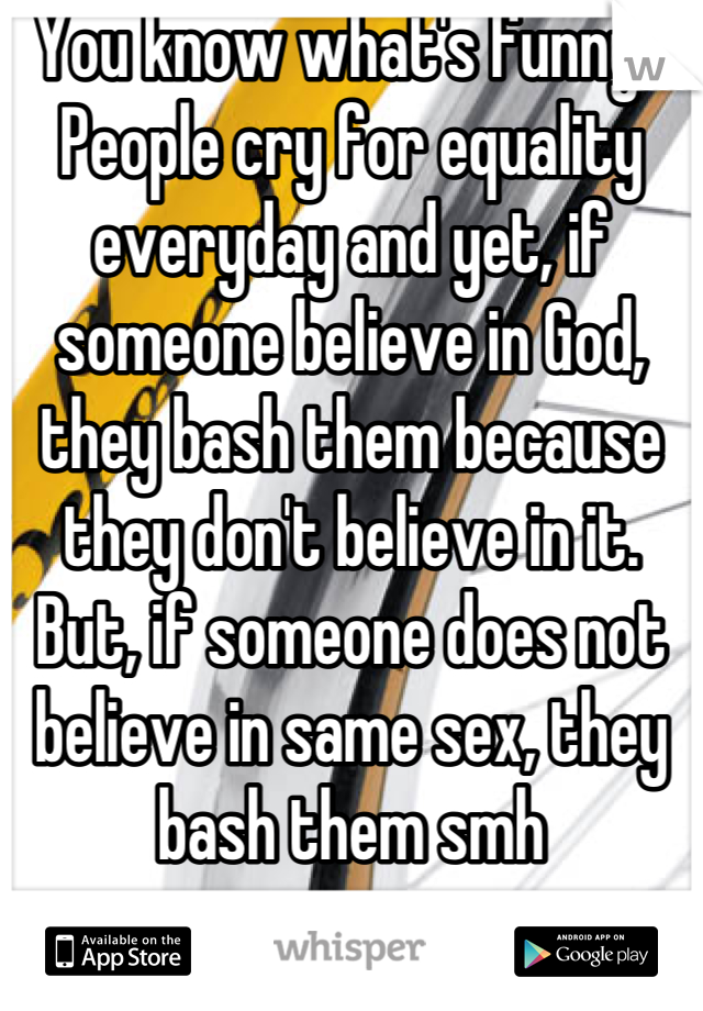You know what's funny? People cry for equality everyday and yet, if someone believe in God, they bash them because they don't believe in it. But, if someone does not believe in same sex, they bash them smh