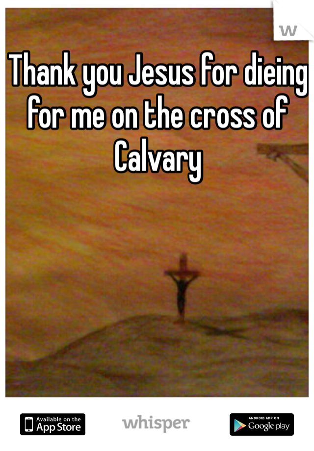 Thank you Jesus for dieing for me on the cross of Calvary 