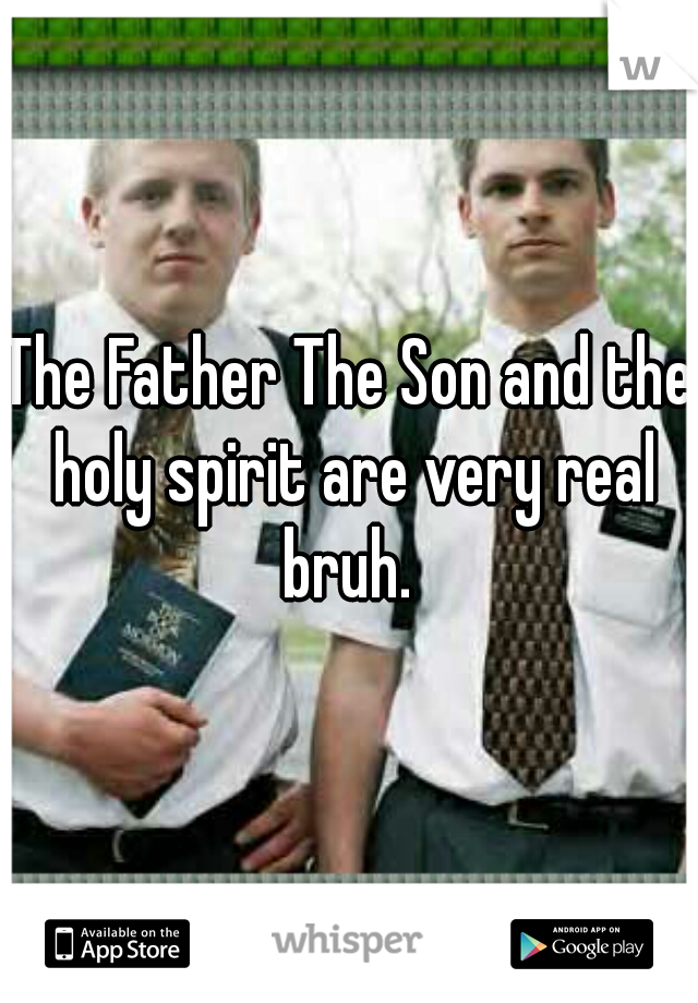 The Father The Son and the holy spirit are very real bruh. 