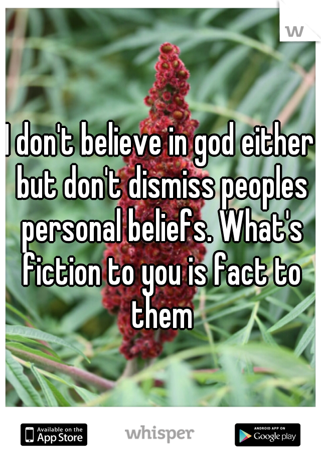 I don't believe in god either but don't dismiss peoples personal beliefs. What's fiction to you is fact to them