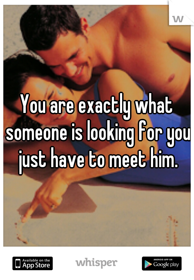 You are exactly what someone is looking for you just have to meet him.