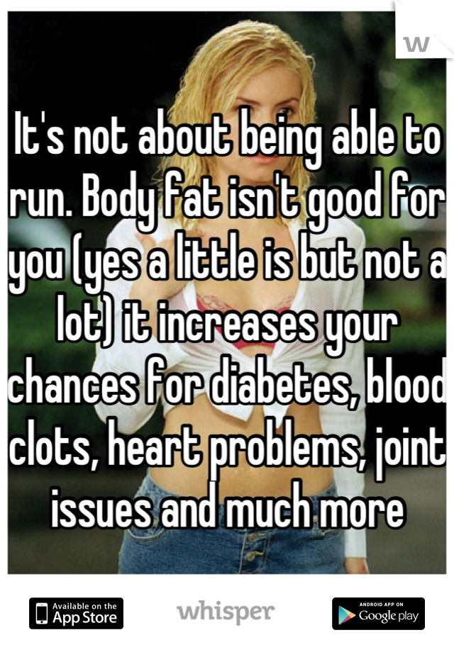It's not about being able to run. Body fat isn't good for you (yes a little is but not a lot) it increases your chances for diabetes, blood clots, heart problems, joint issues and much more