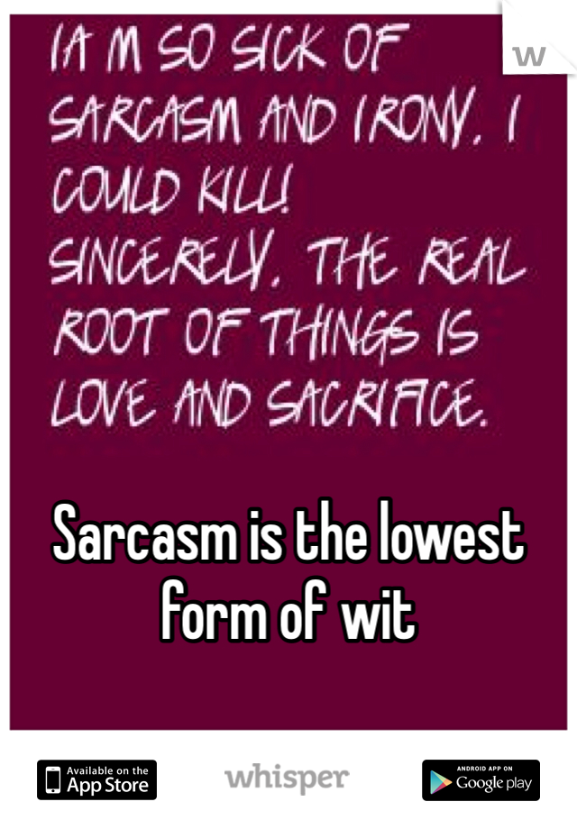 Sarcasm is the lowest form of wit