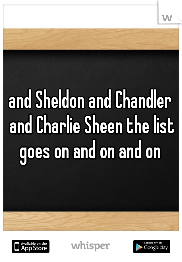 and Sheldon and Chandler and Charlie Sheen the list goes on and on and on 