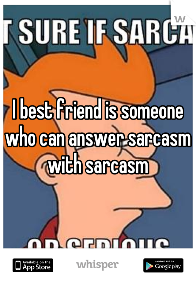 I best friend is someone who can answer sarcasm with sarcasm