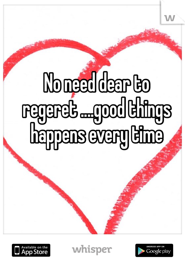 No need dear to regeret ....good things happens every time