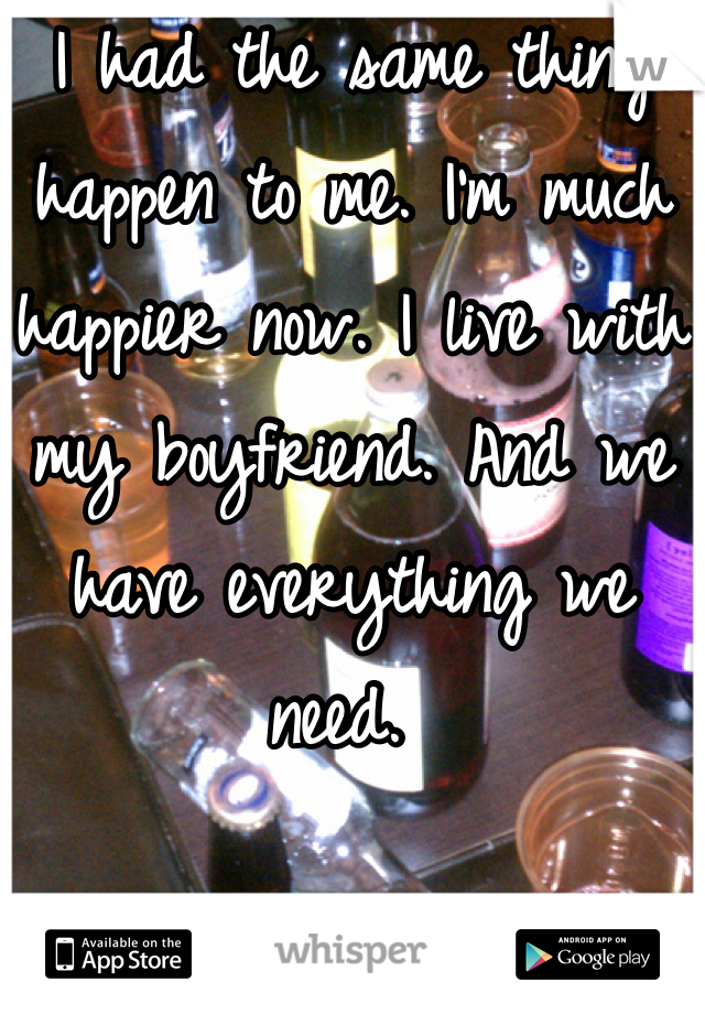 I had the same thing happen to me. I'm much happier now. I live with my boyfriend. And we have everything we need. 