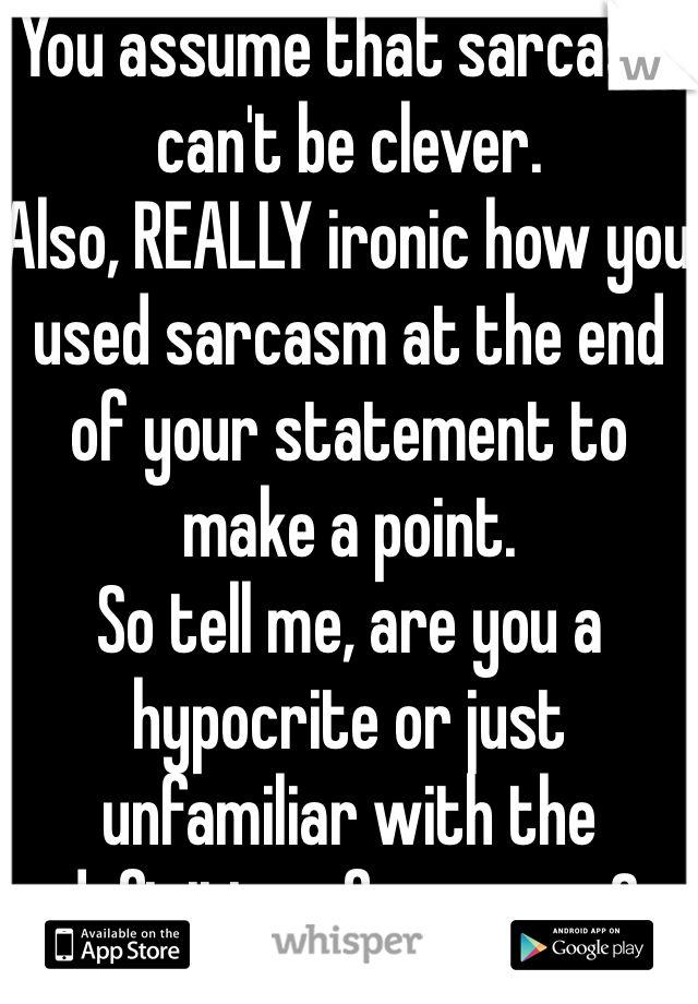 You assume that sarcasm can't be clever. 
Also, REALLY ironic how you used sarcasm at the end of your statement to make a point.
So tell me, are you a hypocrite or just unfamiliar with the definition of sarcasm?