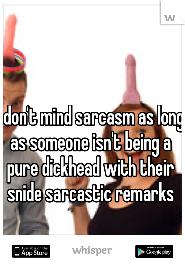 I don't mind sarcasm as long as someone isn't being a pure dickhead with their snide sarcastic remarks 