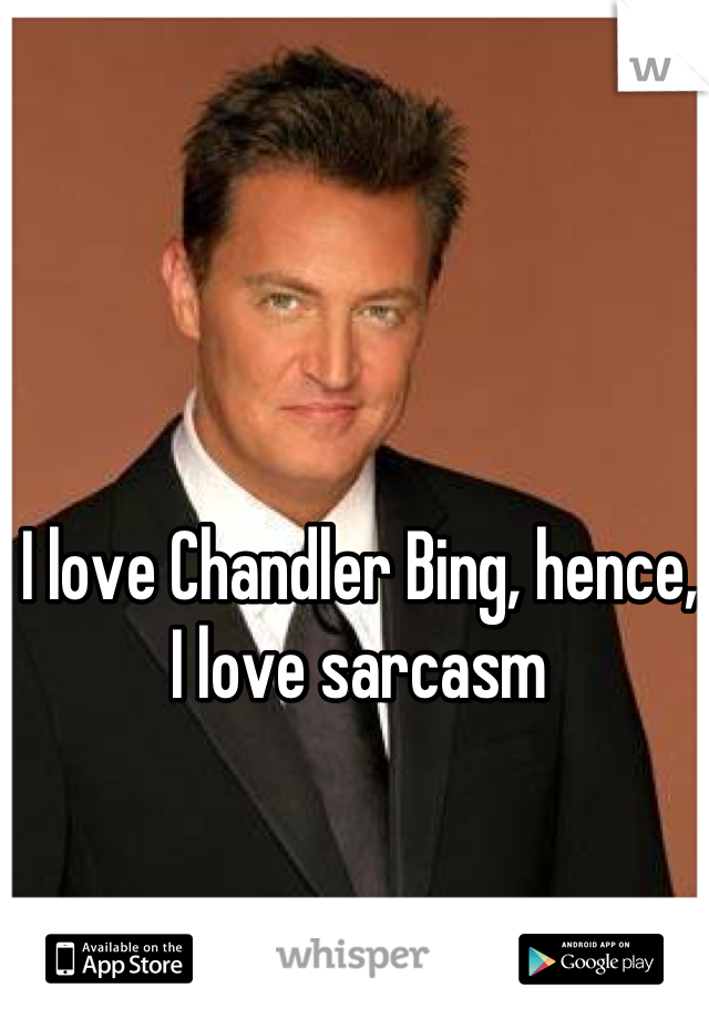 I love Chandler Bing, hence, I love sarcasm