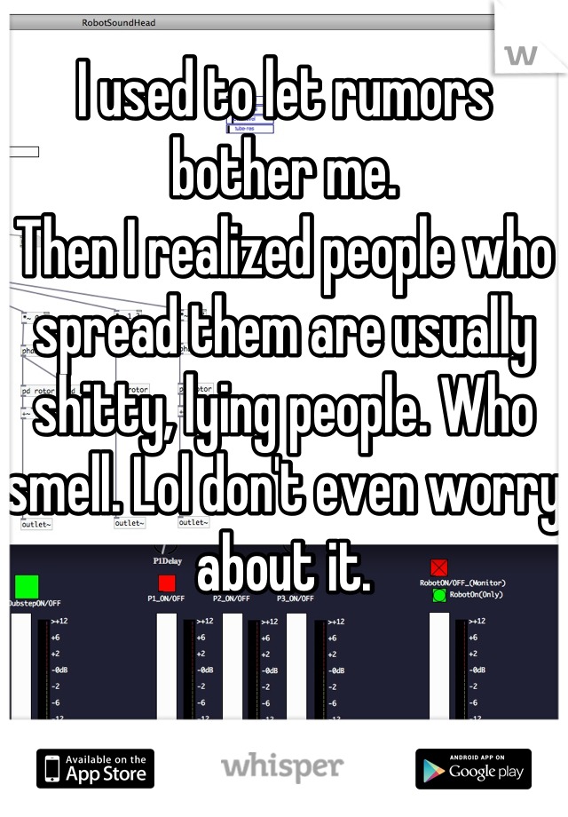 I used to let rumors bother me.
Then I realized people who spread them are usually shitty, lying people. Who smell. Lol don't even worry about it.