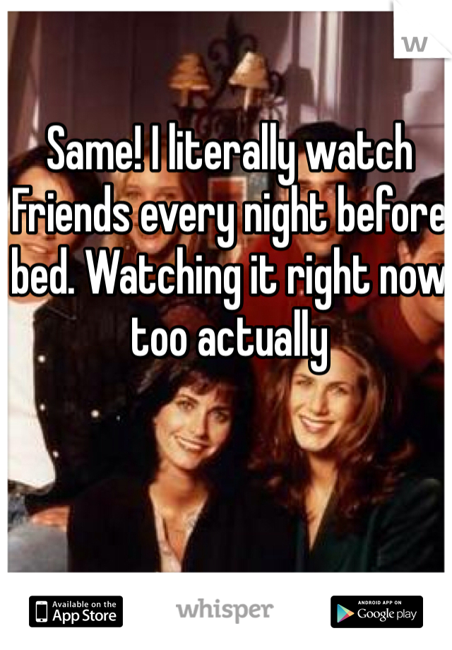 Same! I literally watch Friends every night before bed. Watching it right now too actually 