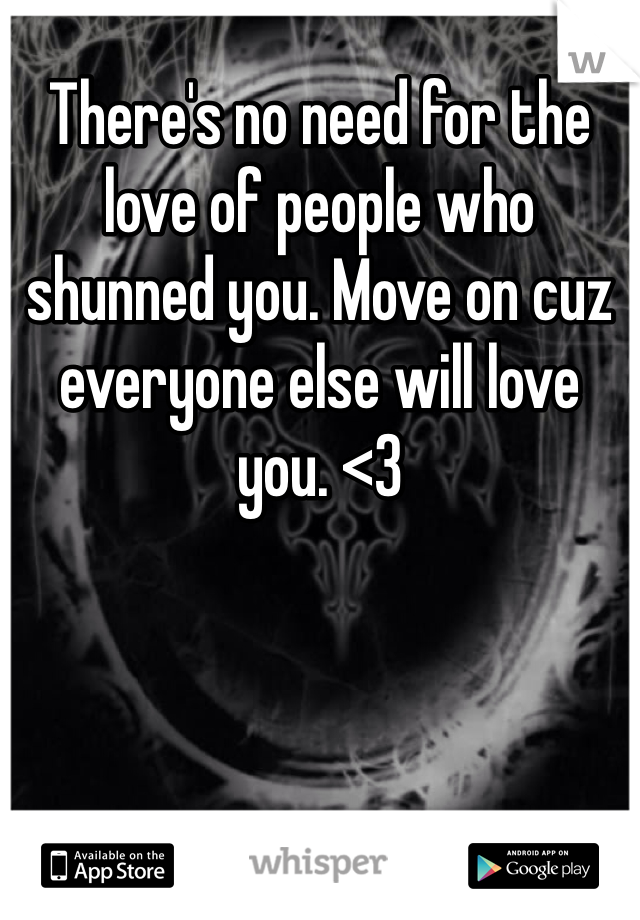 There's no need for the love of people who shunned you. Move on cuz everyone else will love you. <3 