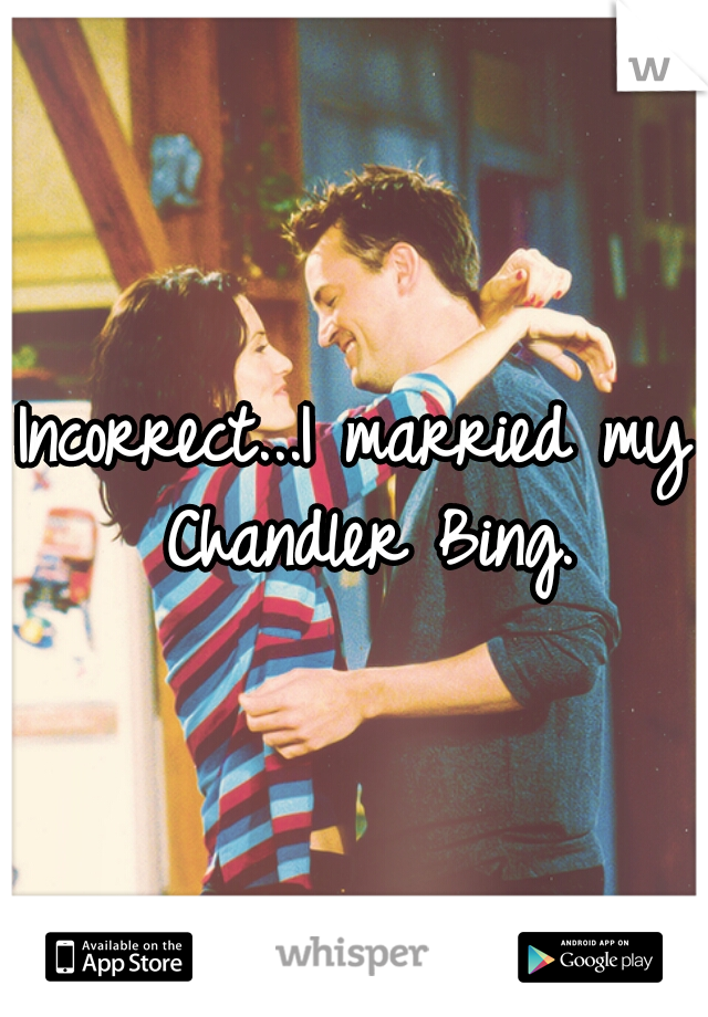 Incorrect...I married my Chandler Bing.