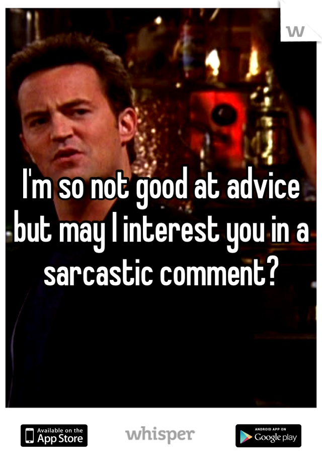 I'm so not good at advice but may I interest you in a sarcastic comment?