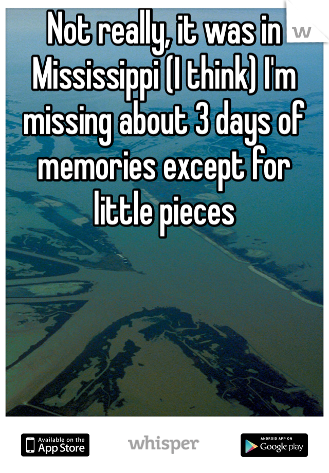 Not really, it was in Mississippi (I think) I'm missing about 3 days of memories except for little pieces 