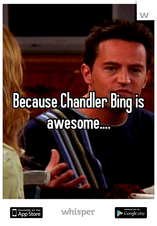 Because Chandler Bing is awesome....
