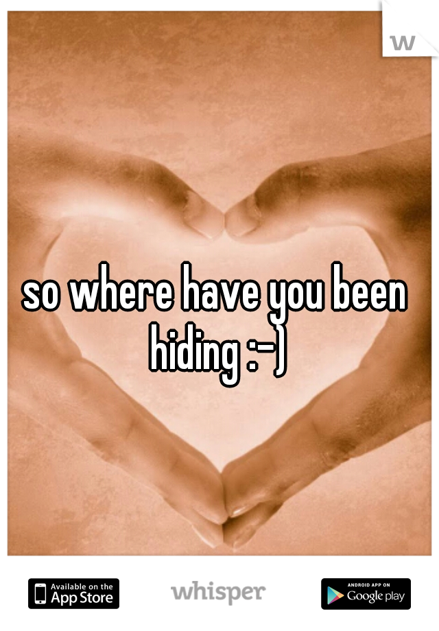 so where have you been hiding :-)