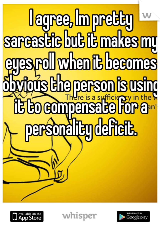 I agree, Im pretty sarcastic but it makes my eyes roll when it becomes obvious the person is using it to compensate for a personality deficit. 