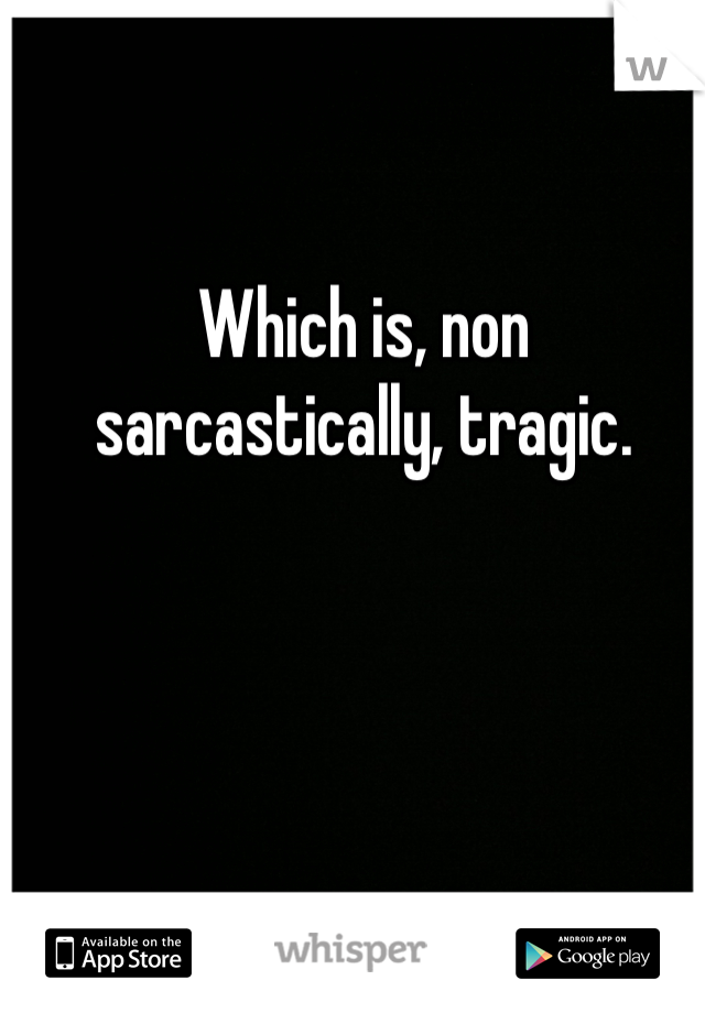 Which is, non sarcastically, tragic.