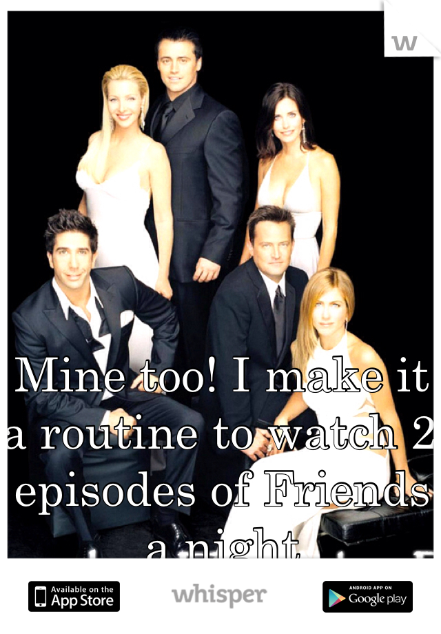Mine too! I make it a routine to watch 2 episodes of Friends a night