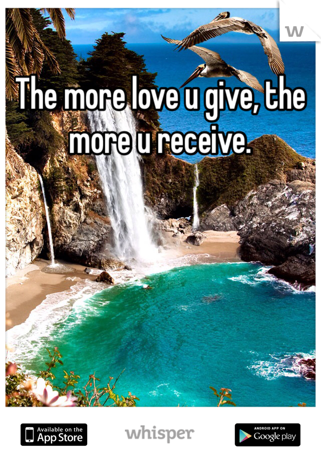 The more love u give, the more u receive.