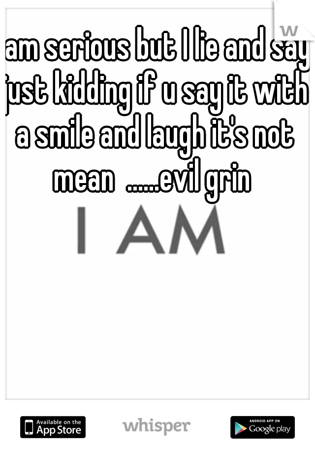 I am serious but I lie and say just kidding if u say it with a smile and laugh it's not mean  ......evil grin 