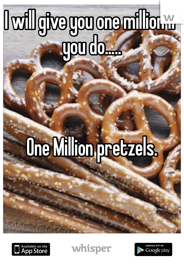 I will give you one million if you do.....  



One Million pretzels.