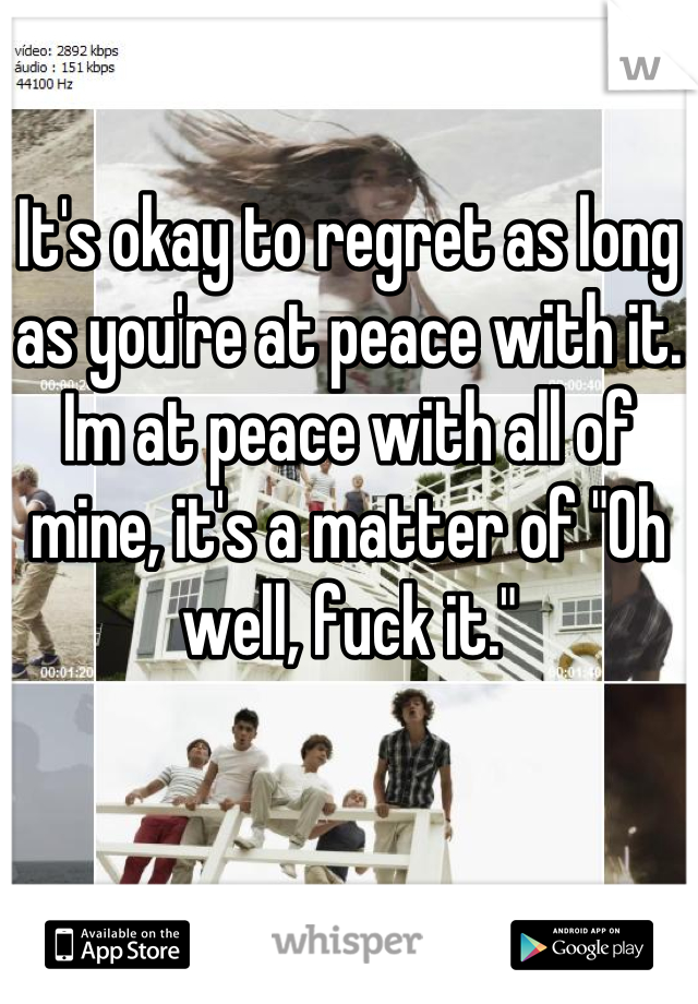 It's okay to regret as long as you're at peace with it. Im at peace with all of mine, it's a matter of "Oh well, fuck it."