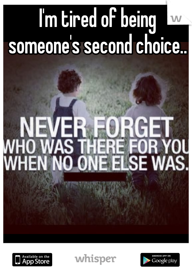 I'm tired of being someone's second choice.. 