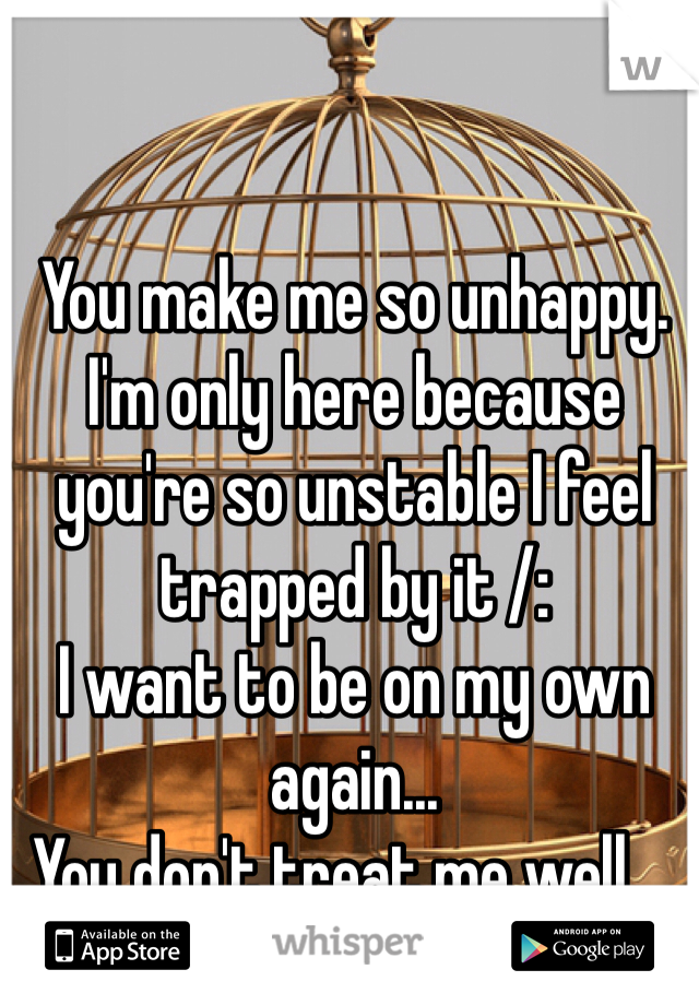 You make me so unhappy. I'm only here because you're so unstable I feel trapped by it /:
I want to be on my own again...
You don't treat me well ...