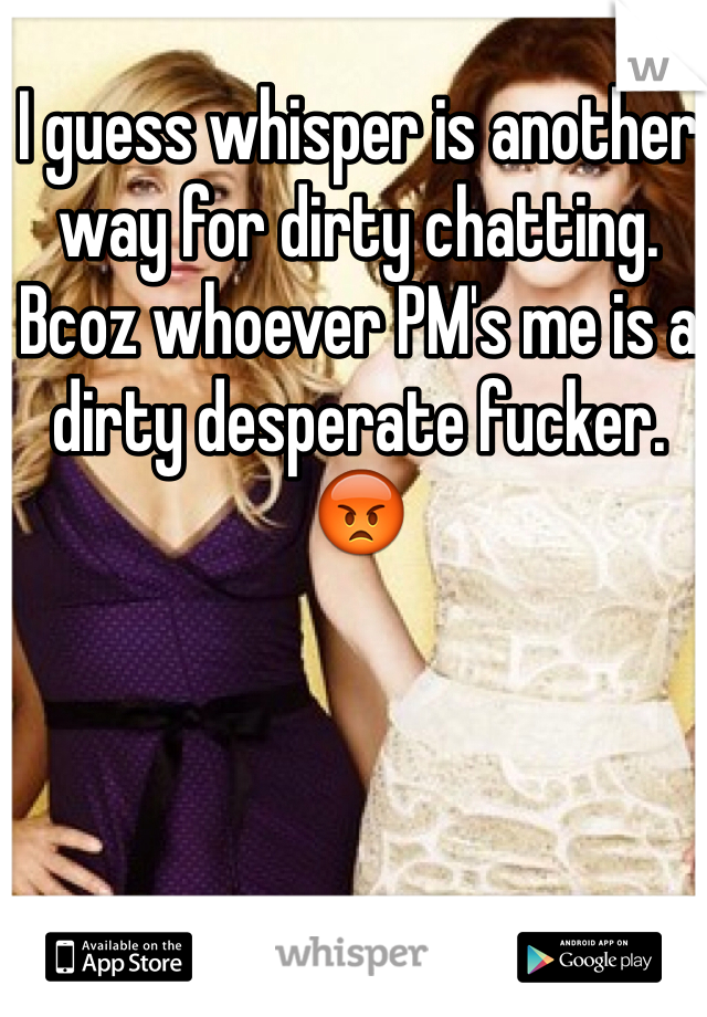 I guess whisper is another way for dirty chatting. Bcoz whoever PM's me is a dirty desperate fucker. 😡