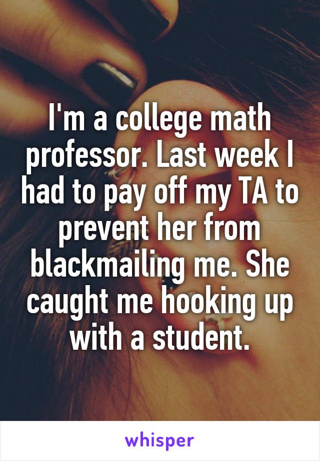 I'm a college math professor. Last week I had to pay off my TA to prevent her from blackmailing me. She caught me hooking up with a student.